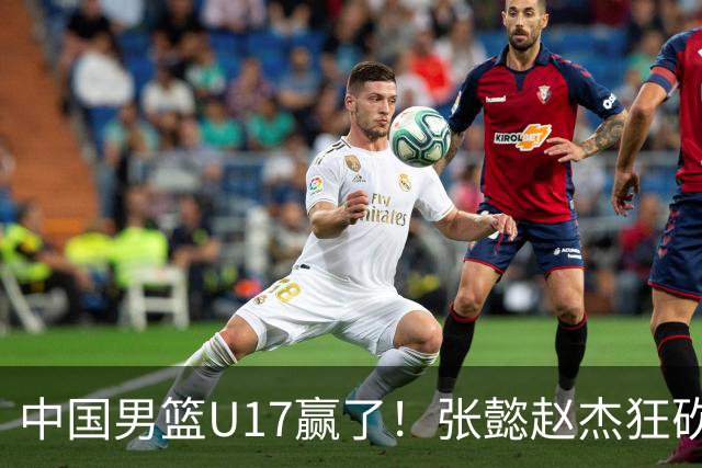 中国男篮U17赢了！张懿赵杰狂砍23分，赵博新6记大帽打服非洲亚军