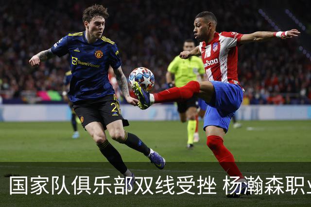 国家队俱乐部双线受挫 杨瀚森职业生涯进入至暗时刻？