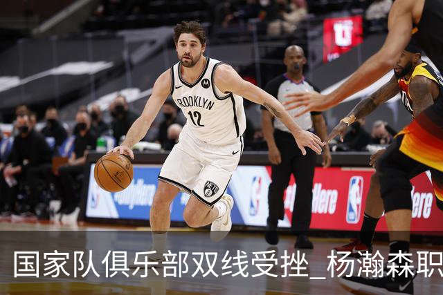国家队俱乐部双线受挫 杨瀚森职业生涯进入至暗时刻？