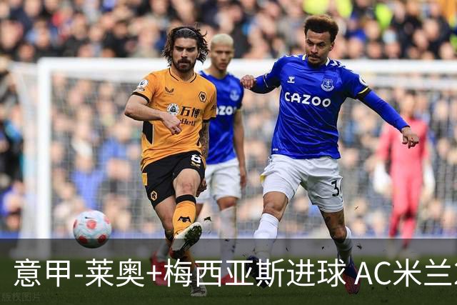 意甲-莱奥+梅西亚斯进球 AC米兰2-0止连平仍领跑