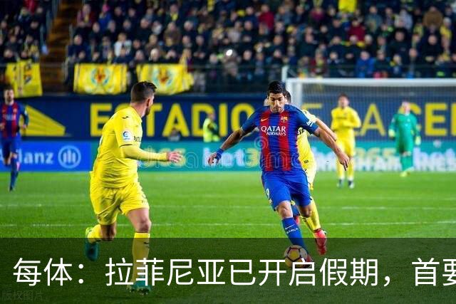 每体：拉菲尼亚已开启假期，首要目标是养好伤病以便满血回归