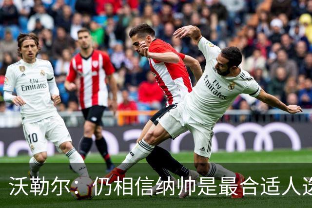 沃勒尔：仍相信纳帅是最合适人选 德国很难接受近3届世界杯表现