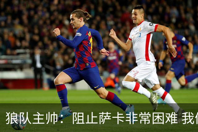 狼队主帅：阻止萨卡非常困难 我们没威胁到阿森纳