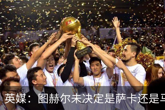 英媒：图赫尔未决定是萨卡还是马杜埃凯首发，中卫斯通斯搭孔萨