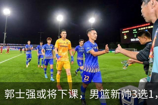 郭士强或将下课，男篮新帅3选1，杨鸣在列，杜锋热门，从未输日本