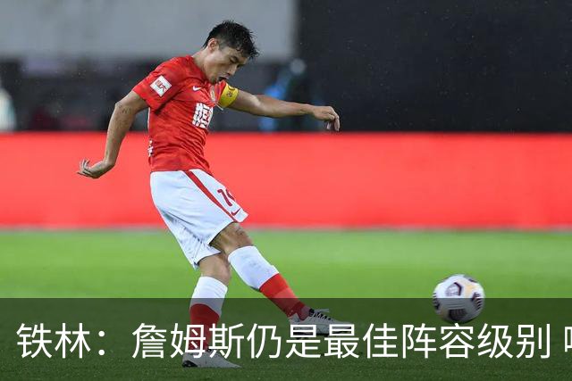 铁林：詹姆斯仍是最佳阵容级别 哪怕降薪也会拿至少三四千万