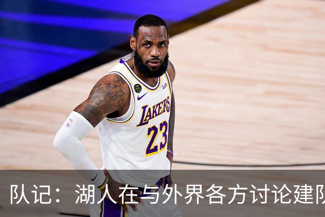 队记：湖人在与外界各方讨论建队策略时 并未频繁提起詹姆斯